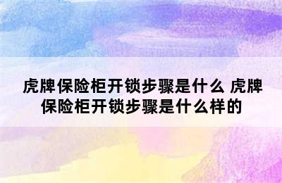  虎牌保险柜开锁步骤是什么 虎牌保险柜开锁步骤是什么样的